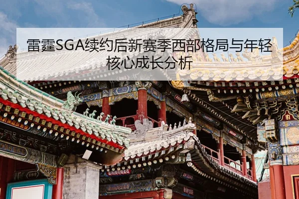 雷霆SGA续约后新赛季西部格局与年轻核心成长分析