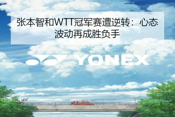 张本智和WTT冠军赛遭逆转：心态波动再成胜负手