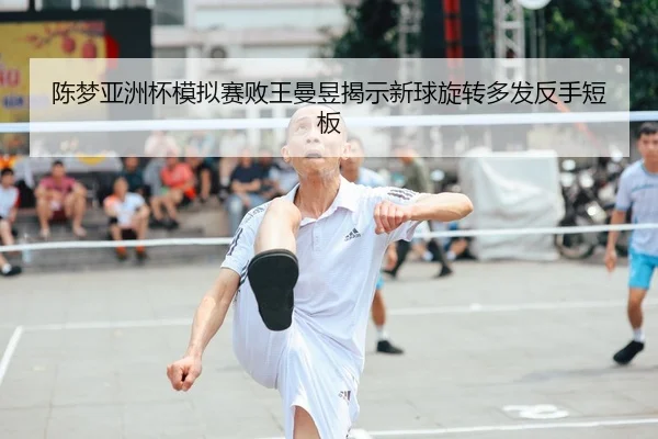 陈梦亚洲杯模拟赛败王曼昱揭示新球旋转多发反手短板